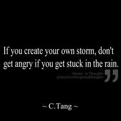 If you create your own storm, don't get angry if you get stuck in the ...