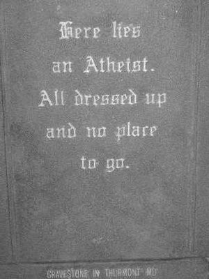 Here lies an Atheist. All dressed up and no place to go.