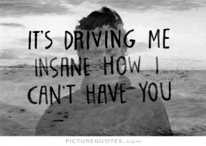 It's driving me insane how i can't have you. Picture Quote #1