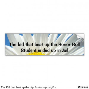 The Kid that beat up the Honor Roll Student ended Bumper Stickers