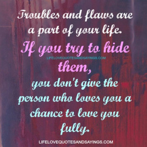 Troubles and flaws are a part of your life. If you try to hide them ...