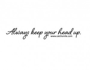 Quotes About Keeping Your Head Up Always keep your head up