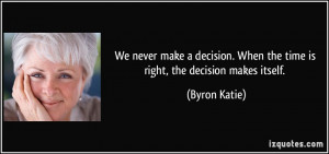 We never make a decision. When the time is right, the decision makes ...