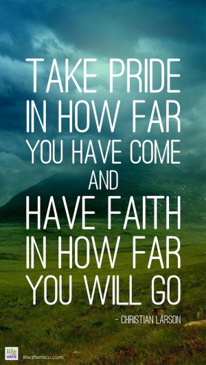 ... pride in how far you have come and have faith in how far you will go
