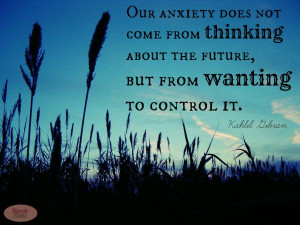 not come from thinking about the future, but from wanting to control ...