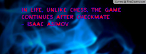 ... life, unlike chess, the game continues after checkmate- Isaac Asimov