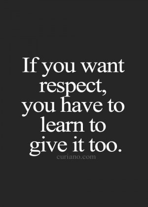 If You Want Respect You Have To Learn To Give It Too