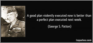 ... is better than a perfect plan executed next week. - George S. Patton
