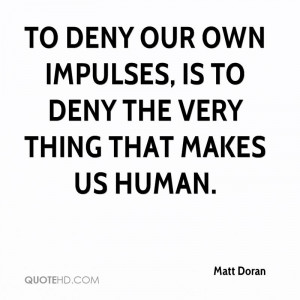To deny our own impulses, is to deny the very thing that makes us ...