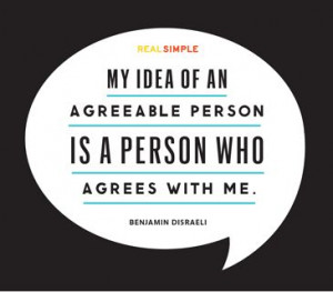 My idea of an agreeable person is a person who agrees with me ...