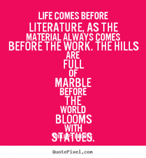 comes before literature as the material alwayses before the work