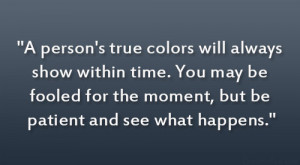 person’s true colors will always show within time. You may be ...