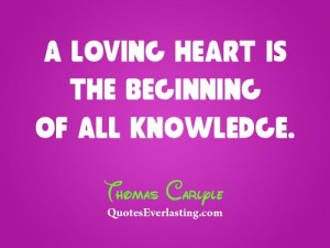 loving heart is the beginning of all knowledge. - Thomas Carlyle