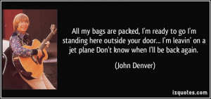 ... ' on a jet plane Don't know when I'll be back again. - John Denver