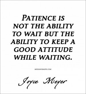 ... but the ability to keep a good attitude while waiting.~ Joyce Meyer