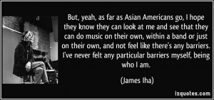 But, yeah, as far as Asian Americans go, I hope they know they can ...