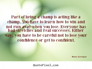 Part of being a champ is acting like a champ. You have to learn how to ...
