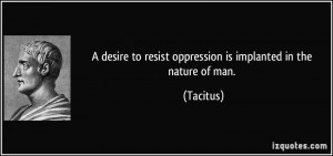 ... to resist oppression is implanted in the nature of man. - Tacitus