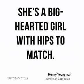Henny Youngman - She's a big-hearted girl with hips to match.