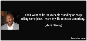 ... telling some jokes. I want my life to mean something. - Steve Harvey