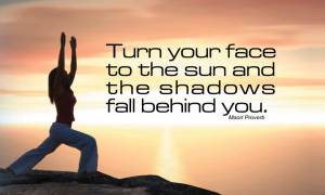 Turn you face to the sun and the shadows fall behind you..