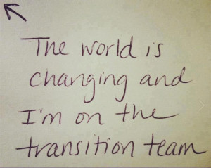 The world is changing and I'm on the transition team.