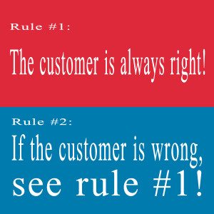 Rule #1: The customer is always right! Rule #2: If the customer is ...