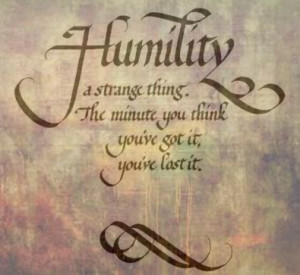 Humility is a strange thing. The minute you think you've got it, you ...