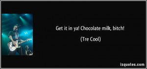 Get it in ya! Chocolate milk, bitch! - Tre Cool
