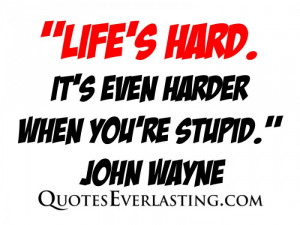 Life's Hard. It's even harder when you're stupid.'' - John Wayne