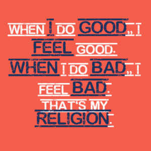 ... do good, I feel good... when I do bad I feel bad, that's my religion