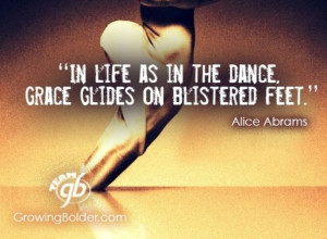 In life as in the dance, grace glides on blistered feet. ~Alice Abrams
