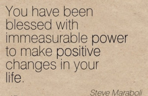 You have been blessed with immeasurable power to make positive Changes ...