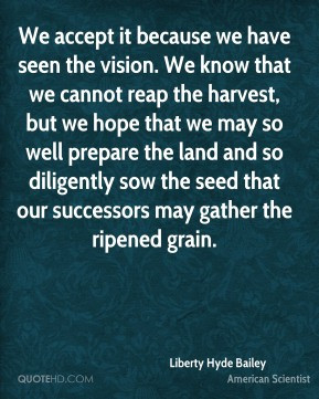 Liberty Hyde Bailey - We accept it because we have seen the vision. We ...
