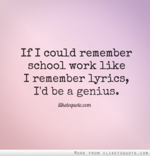 If I could remember school work like I remember lyrics I'd be a genius ...