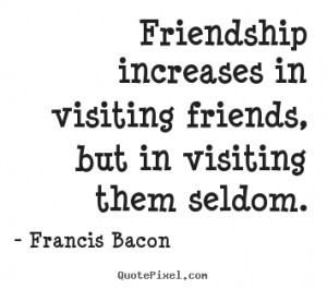 Friendship quotes - Friendship increases in visiting friends, but..