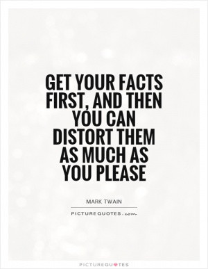 Get your facts first, and then you can distort them as much as you ...