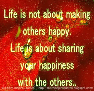 ... others happy. Life is about sharing your happiness with the others