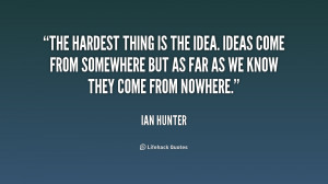 The hardest thing is the idea. Ideas come from somewhere but as far as ...