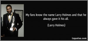 My fans know the name Larry Holmes and that he always gave it his all ...