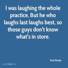Tom Brady - I was laughing the whole practice. But he who laughs last ...