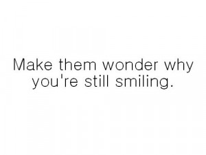 Make them wonder why you’re still smiling.