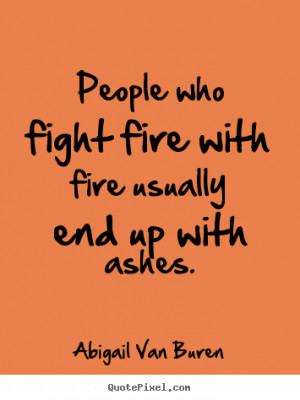 Motivational quote - People who fight fire with fire usually end up ...