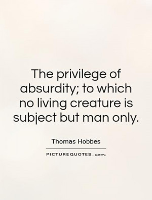 The privilege of absurdity; to which no living creature is subject but ...