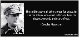 The soldier above all others prays for peace, for it is the soldier ...