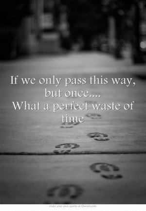 If we only pass this way, but once.... What a perfect waste of time