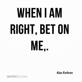 alan-embree-quote-when-i-am-right-bet-on-me.jpg