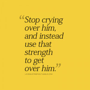 Stop crying over him, and instead use that strength to get over him.