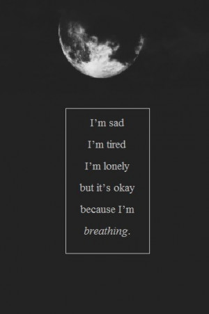 sad. I'm tired. I'm lonely but it's okay because I'm breathing
