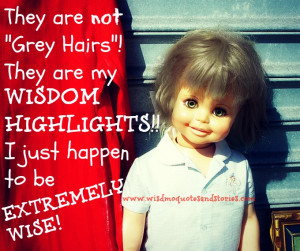 ... grey hairs , they are my wisdom highlights - Wisdom Quotes and Stories